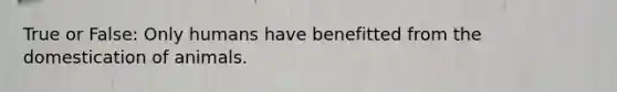 True or False: Only humans have benefitted from the domestication of animals.