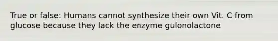 True or false: Humans cannot synthesize their own Vit. C from glucose because they lack the enzyme gulonolactone