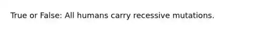 True or False: All humans carry recessive mutations.