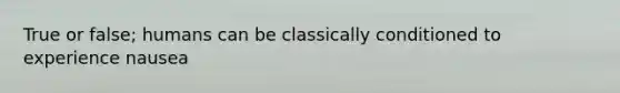 True or false; humans can be classically conditioned to experience nausea