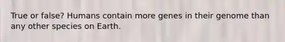 True or false? Humans contain more genes in their genome than any other species on Earth.