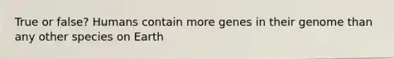 True or false? Humans contain more genes in their genome than any other species on Earth