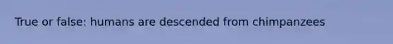 True or false: humans are descended from chimpanzees
