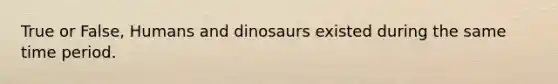 True or False, Humans and dinosaurs existed during the same time period.