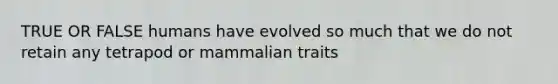 TRUE OR FALSE humans have evolved so much that we do not retain any tetrapod or mammalian traits