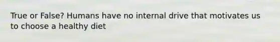 True or False? Humans have no internal drive that motivates us to choose a healthy diet