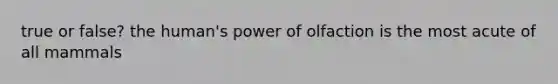 true or false? the human's power of olfaction is the most acute of all mammals