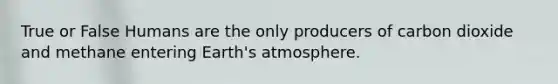 True or False Humans are the only producers of carbon dioxide and methane entering <a href='https://www.questionai.com/knowledge/kRonPjS5DU-earths-atmosphere' class='anchor-knowledge'>earth's atmosphere</a>.