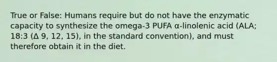 True or False: Humans require but do not have the enzymatic capacity to synthesize the omega-3 PUFA α-linolenic acid (ALA; 18:3 (∆ 9, 12, 15), in the standard convention), and must therefore obtain it in the diet.