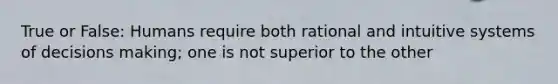 True or False: Humans require both rational and intuitive systems of decisions making; one is not superior to the other