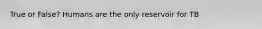 True or False? Humans are the only reservoir for TB