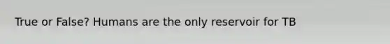 True or False? Humans are the only reservoir for TB