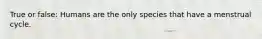 True or false: Humans are the only species that have a menstrual cycle.