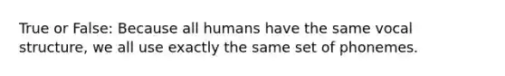 True or False: Because all humans have the same vocal structure, we all use exactly the same set of phonemes.