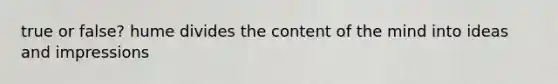 true or false? hume divides the content of the mind into ideas and impressions