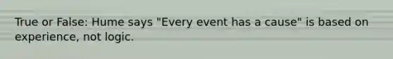 True or False: Hume says "Every event has a cause" is based on experience, not logic.