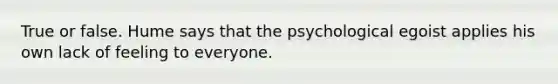 True or false. Hume says that the psychological egoist applies his own lack of feeling to everyone.