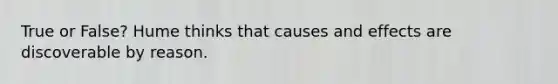 True or False? Hume thinks that causes and effects are discoverable by reason.