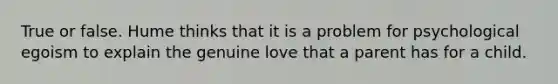 True or false. Hume thinks that it is a problem for psychological egoism to explain the genuine love that a parent has for a child.