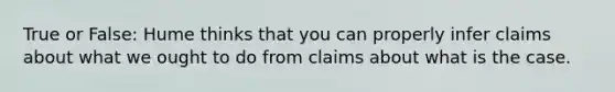 True or False: Hume thinks that you can properly infer claims about what we ought to do from claims about what is the case.