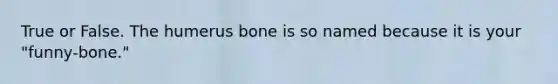 True or False. The humerus bone is so named because it is your "funny-bone."