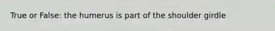 True or False: the humerus is part of the shoulder girdle