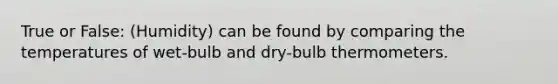 True or False: (Humidity) can be found by comparing the temperatures of wet-bulb and dry-bulb thermometers.