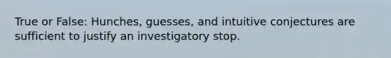 True or False: Hunches, guesses, and intuitive conjectures are sufficient to justify an investigatory stop.