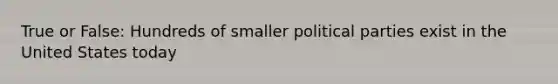 True or False: Hundreds of smaller political parties exist in the United States today