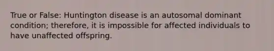 True or False: Huntington disease is an autosomal dominant condition; therefore, it is impossible for affected individuals to have unaffected offspring.