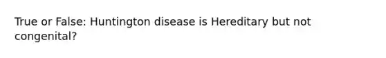 True or False: Huntington disease is Hereditary but not congenital?