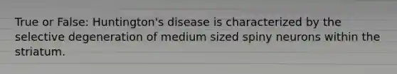 True or False: Huntington's disease is characterized by the selective degeneration of medium sized spiny neurons within the striatum.