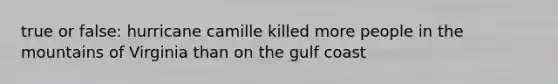 true or false: hurricane camille killed more people in the mountains of Virginia than on the gulf coast