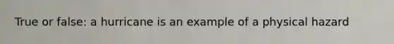 True or false: a hurricane is an example of a physical hazard