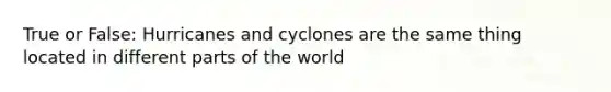 True or False: Hurricanes and cyclones are the same thing located in different parts of the world