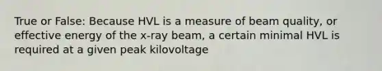 True or False: Because HVL is a measure of beam quality, or effective energy of the x-ray beam, a certain minimal HVL is required at a given peak kilovoltage