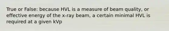 True or False: because HVL is a measure of beam quality, or effective energy of the x-ray beam, a certain minimal HVL is required at a given kVp