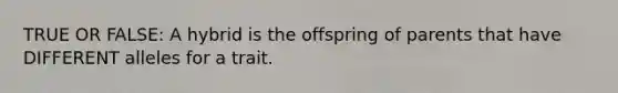 TRUE OR FALSE: A hybrid is the offspring of parents that have DIFFERENT alleles for a trait.