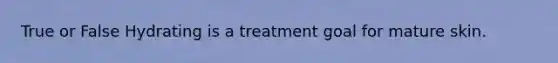 True or False Hydrating is a treatment goal for mature skin.