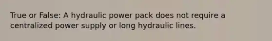 True or False: A hydraulic power pack does not require a centralized power supply or long hydraulic lines.