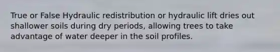 True or False Hydraulic redistribution or hydraulic lift dries out shallower soils during dry periods, allowing trees to take advantage of water deeper in the soil profiles.