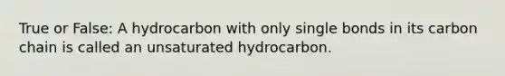 True or False: A hydrocarbon with only single bonds in its carbon chain is called an unsaturated hydrocarbon.