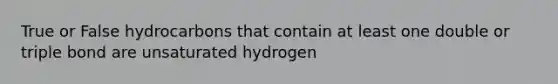 True or False hydrocarbons that contain at least one double or triple bond are unsaturated hydrogen