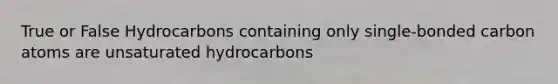 True or False Hydrocarbons containing only single-bonded carbon atoms are unsaturated hydrocarbons