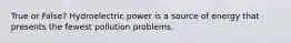 True or False? Hydroelectric power is a source of energy that presents the fewest pollution problems.