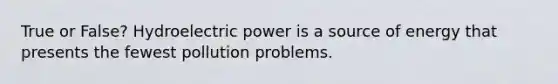 True or False? Hydroelectric power is a source of energy that presents the fewest pollution problems.