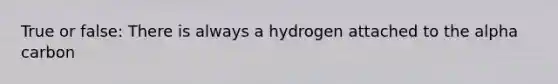 True or false: There is always a hydrogen attached to the alpha carbon