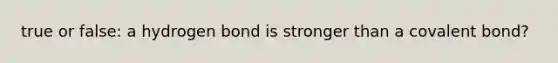 true or false: a hydrogen bond is stronger than a covalent bond?