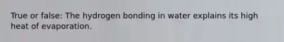 True or false: The hydrogen bonding in water explains its high heat of evaporation.