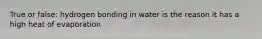 True or false: hydrogen bonding in water is the reason it has a high heat of evaporation